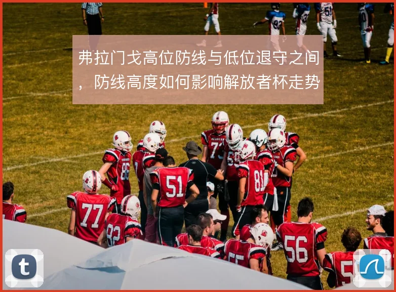 弗拉门戈高位防线与低位退守之间，防线高度如何影响解放者杯走势
