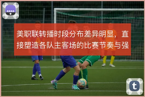 美职联转播时段分布差异明显，直接塑造各队主客场的比赛节奏与强度