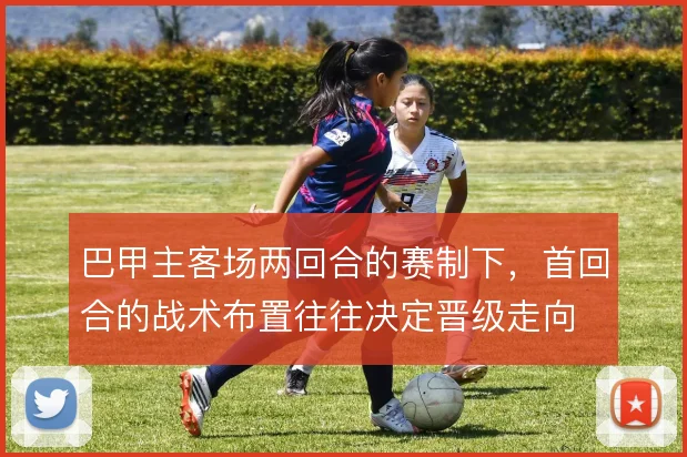 巴甲主客场两回合的赛制下,首回合的战术布置往往决定晋级走向