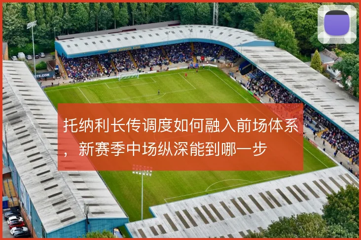 托纳利长传调度如何融入前场体系，新赛季中场纵深能到哪一步
