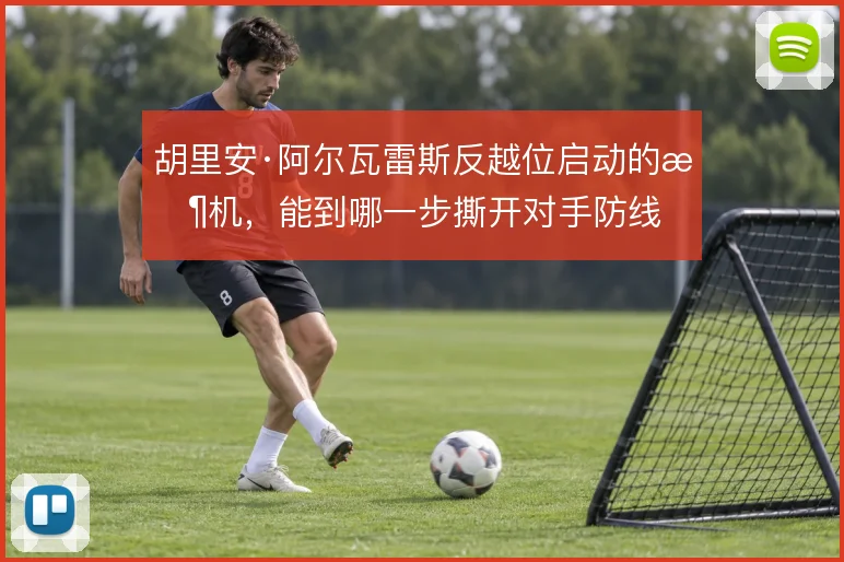 胡里安·阿尔瓦雷斯反越位启动的时机，能到哪一步撕开对手防线