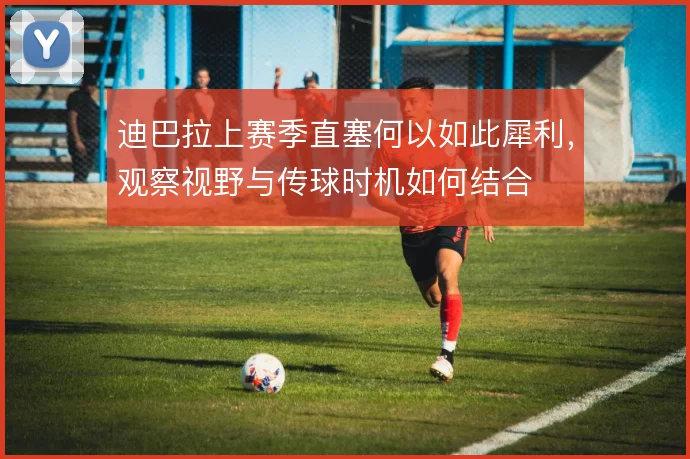 迪巴拉上赛季直塞何以如此犀利，观察视野与传球时机如何结合