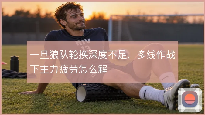 一旦狼队轮换深度不足，多线作战下主力疲劳怎么解