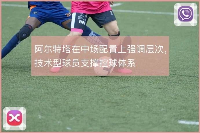 阿尔特塔在中场配置上强调层次，技术型球员支撑控球体系