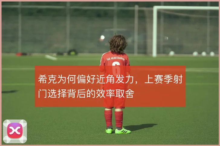 希克为何偏好近角发力，上赛季射门选择背后的效率取舍