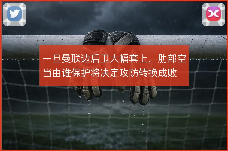 一旦曼联边后卫大幅套上，肋部空当由谁保护将决定攻防转换成败