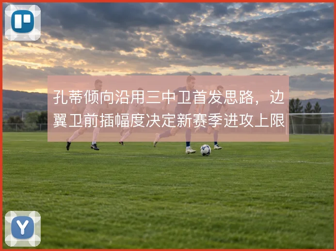 孔蒂倾向沿用三中卫首发思路，边翼卫前插幅度决定新赛季进攻上限