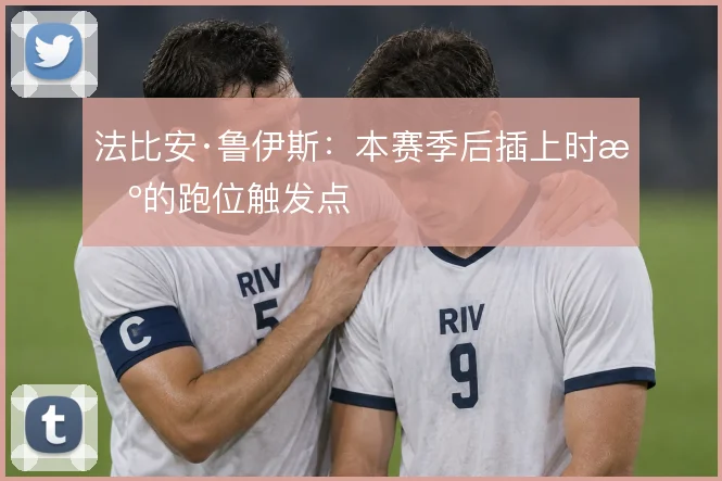 法比安·鲁伊斯:本赛季后插上时机的跑位触发点