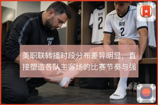 美职联转播时段分布差异明显，直接塑造各队主客场的比赛节奏与强度