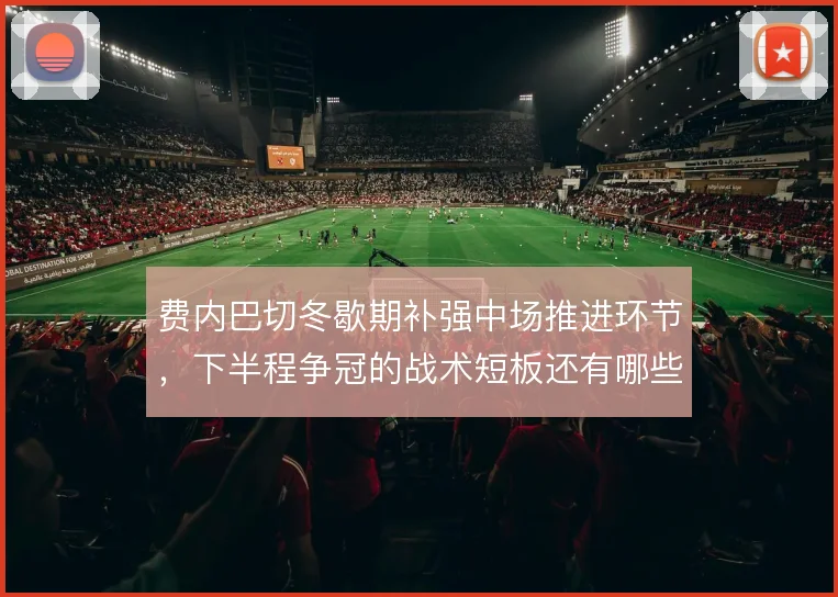 费内巴切冬歇期补强中场推进环节，下半程争冠的战术短板还有哪些解法