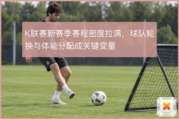 K联赛新赛季赛程密度拉满，球队轮换与体能分配成关键变量