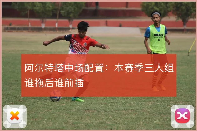 阿尔特塔中场配置：本赛季三人组谁拖后谁前插