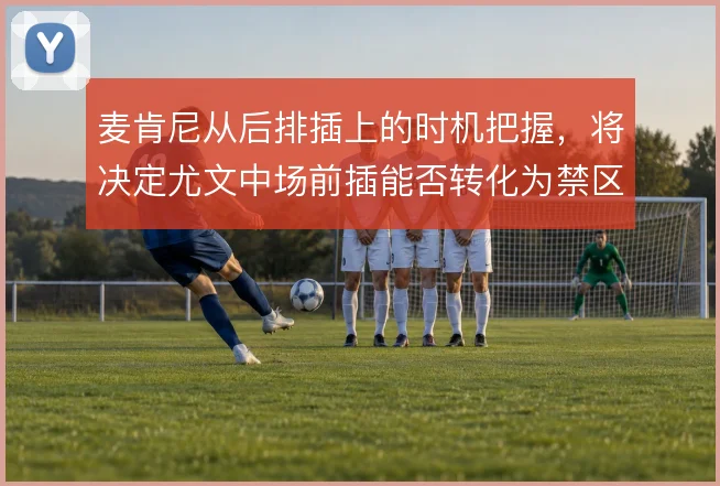 麦肯尼从后排插上的时机把握,将决定尤文中场前插能否转化为禁区内的威胁