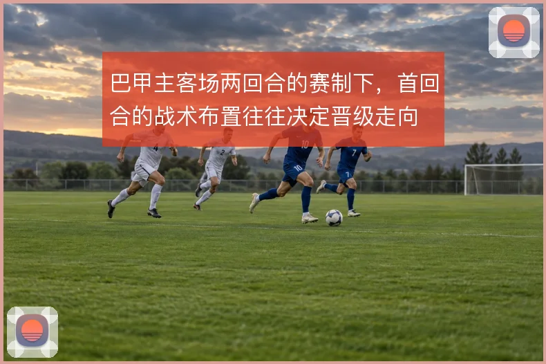 巴甲主客场两回合的赛制下，首回合的战术布置往往决定晋级走向