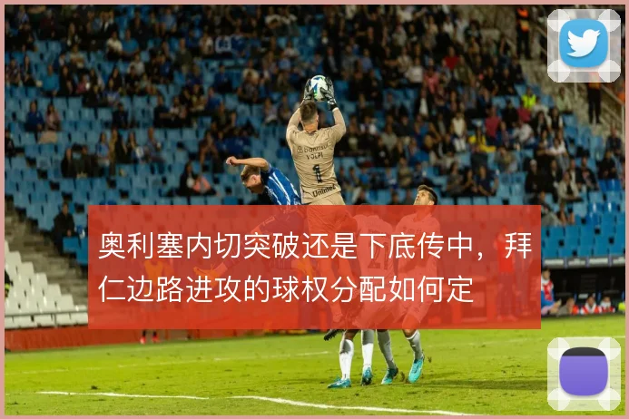 奥利塞内切突破还是下底传中，拜仁边路进攻的球权分配如何定