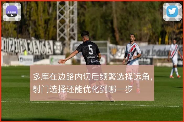多库在边路内切后频繁选择远角，射门选择还能优化到哪一步