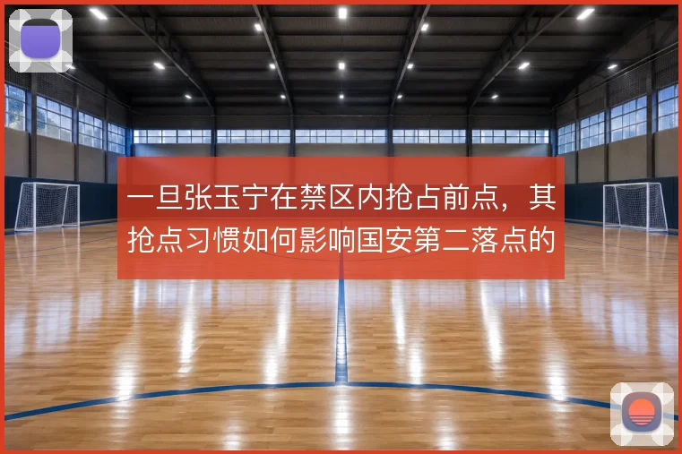 一旦张玉宁在禁区内抢占前点，其抢点习惯如何影响国安第二落点的争夺
