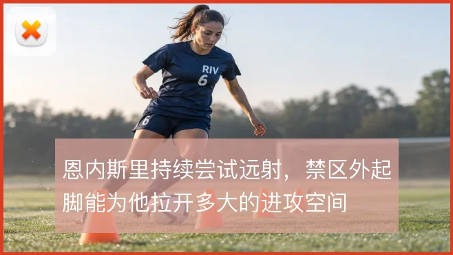 恩内斯里持续尝试远射，禁区外起脚能为他拉开多大的进攻空间