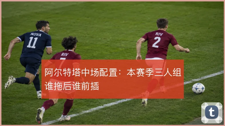阿尔特塔中场配置：本赛季三人组谁拖后谁前插