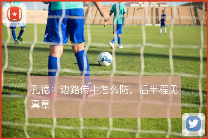 孔德：边路传中怎么防，后半程见真章