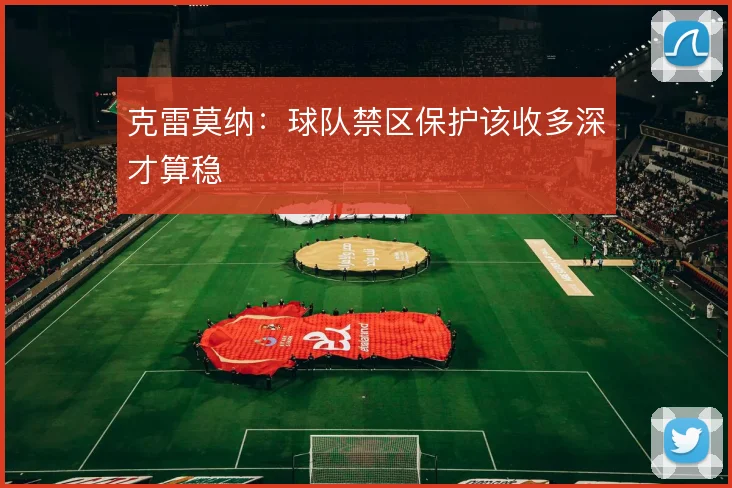 克雷莫纳：球队禁区保护该收多深才算稳