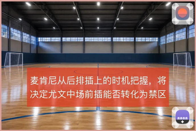 麦肯尼从后排插上的时机把握，将决定尤文中场前插能否转化为禁区内的威胁
