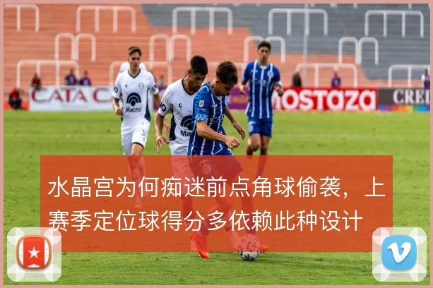 水晶宫为何痴迷前点角球偷袭，上赛季定位球得分多依赖此种设计