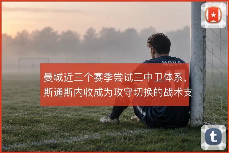 曼城近三个赛季尝试三中卫体系,斯通斯内收成为攻守切换的战术支点