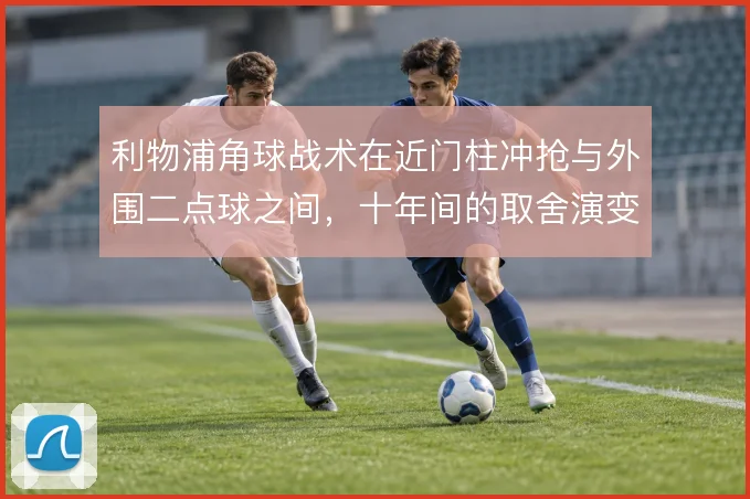 利物浦角球战术在近门柱冲抢与外围二点球之间，十年间的取舍演变