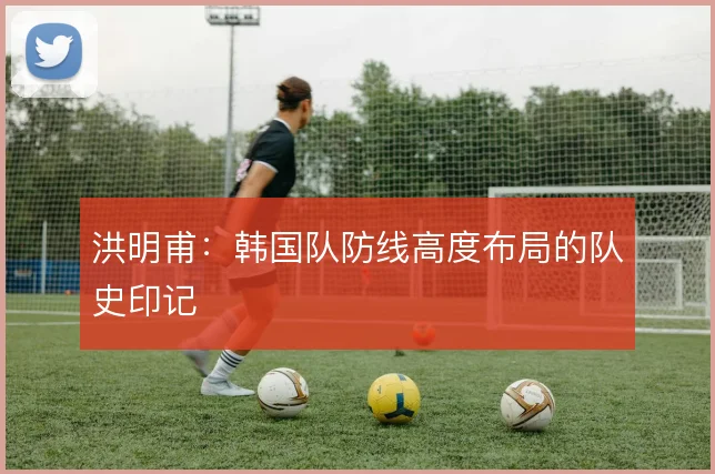 洪明甫：韩国队防线高度布局的队史印记