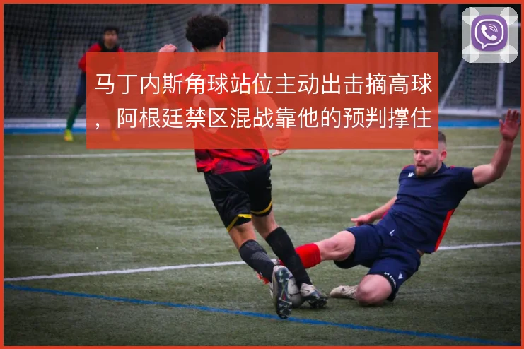 马丁内斯角球站位主动出击摘高球，阿根廷禁区混战靠他的预判撑住第一落点
