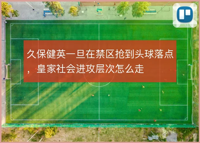 久保健英一旦在禁区抢到头球落点，皇家社会进攻层次怎么走