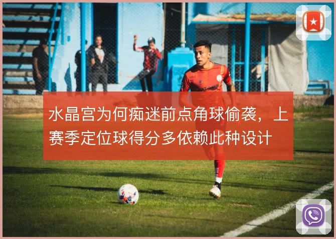 水晶宫为何痴迷前点角球偷袭，上赛季定位球得分多依赖此种设计