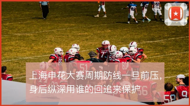 上海申花大赛周期防线一旦前压，身后纵深用谁的回追来保护