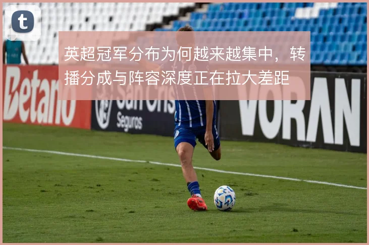 英超冠军分布为何越来越集中，转播分成与阵容深度正在拉大差距