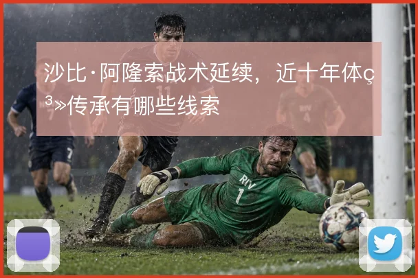 沙比·阿隆索战术延续，近十年体系传承有哪些线索