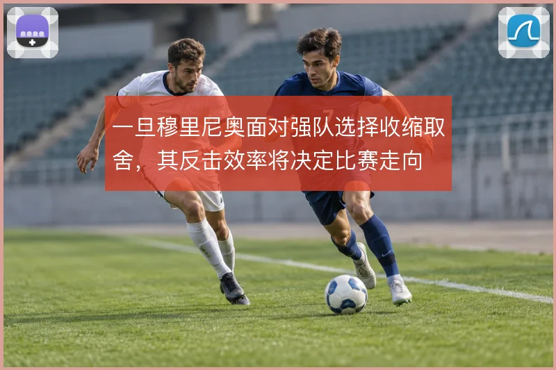 一旦穆里尼奥面对强队选择收缩取舍，其反击效率将决定比赛走向