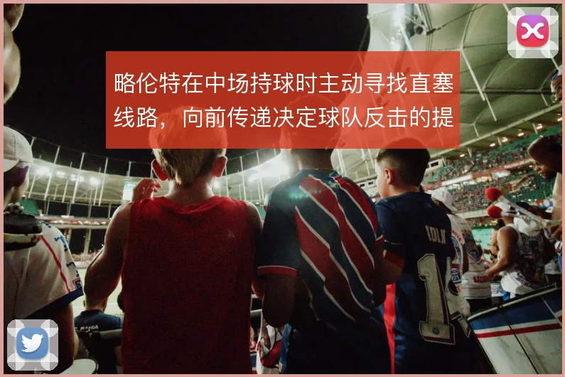 略伦特在中场持球时主动寻找直塞线路，向前传递决定球队反击的提速质量