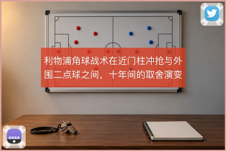 利物浦角球战术在近门柱冲抢与外围二点球之间，十年间的取舍演变