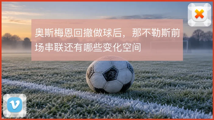 奥斯梅恩回撤做球后，那不勒斯前场串联还有哪些变化空间