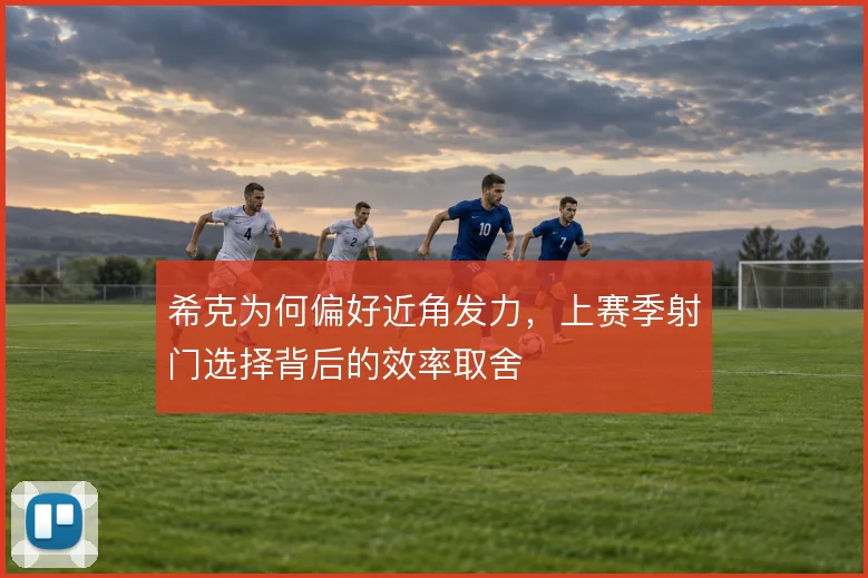 希克为何偏好近角发力，上赛季射门选择背后的效率取舍