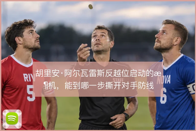 胡里安·阿尔瓦雷斯反越位启动的时机，能到哪一步撕开对手防线
