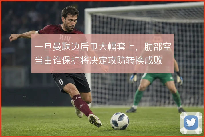 一旦曼联边后卫大幅套上,肋部空当由谁保护将决定攻防转换成败