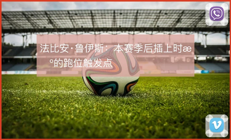 法比安·鲁伊斯：本赛季后插上时机的跑位触发点