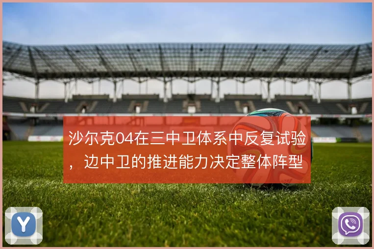 沙尔克04在三中卫体系中反复试验,边中卫的推进能力决定整体阵型弹性