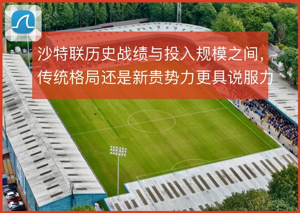 沙特联历史战绩与投入规模之间,传统格局还是新贵势力更具说服力