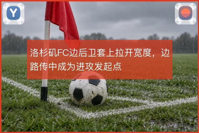 洛杉矶FC边后卫套上拉开宽度，边路传中成为进攻发起点