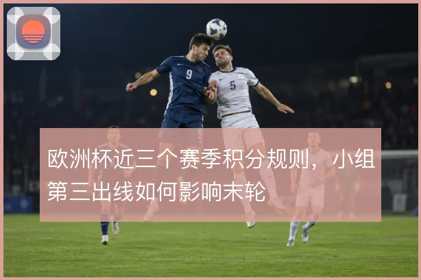 欧洲杯近三个赛季积分规则，小组第三出线如何影响末轮