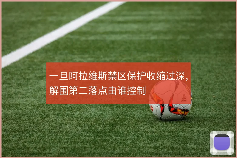 一旦阿拉维斯禁区保护收缩过深，解围第二落点由谁控制