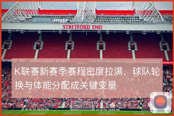 K联赛新赛季赛程密度拉满，球队轮换与体能分配成关键变量